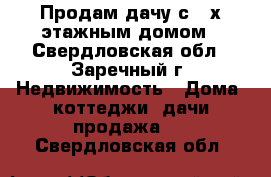 Продам дачу с 2-х этажным домом - Свердловская обл., Заречный г. Недвижимость » Дома, коттеджи, дачи продажа   . Свердловская обл.